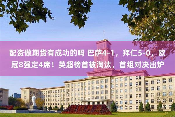 配资做期货有成功的吗 巴萨4-1，拜仁5-0，欧冠8强定4席！英超榜首被淘汰，首组对决出炉