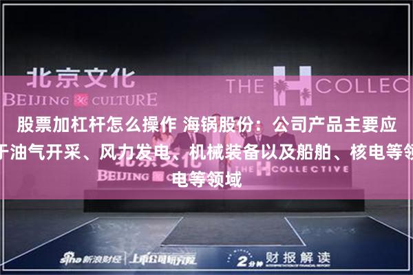股票加杠杆怎么操作 海锅股份：公司产品主要应用于油气开采、风力发电、机械装备以及船舶、核电等领域