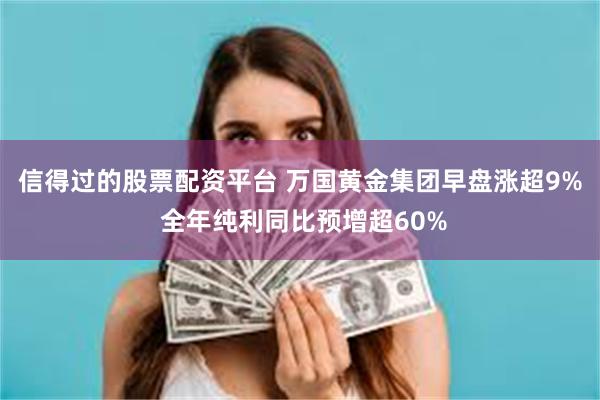 信得过的股票配资平台 万国黄金集团早盘涨超9% 全年纯利同比预增超60%