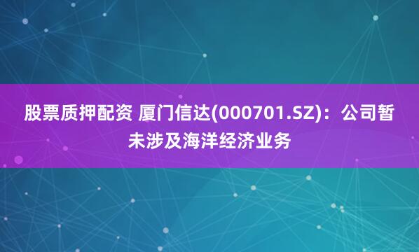 股票质押配资 厦门信达(000701.SZ)：公司暂未涉及海洋经济业务