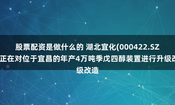股票配资是做什么的 湖北宜化(000422.SZ)：正在对位于宜昌的年产4万吨季戊四醇装置进行升级改造