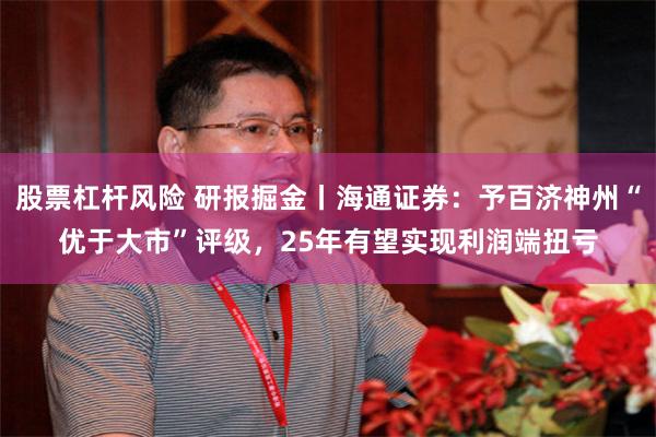 股票杠杆风险 研报掘金丨海通证券：予百济神州“优于大市”评级，25年有望实现利润端扭亏