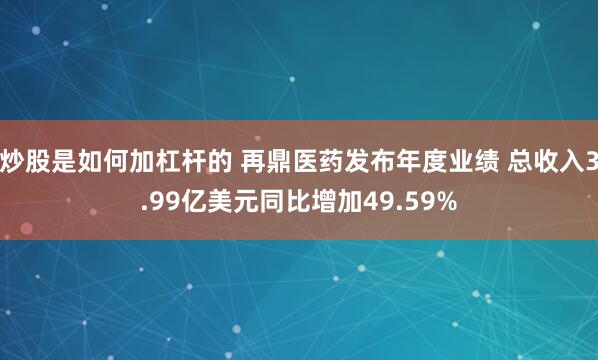 炒股是如何加杠杆的 再鼎医药发布年度业绩 总收入3.99亿美元同比增加49.59%