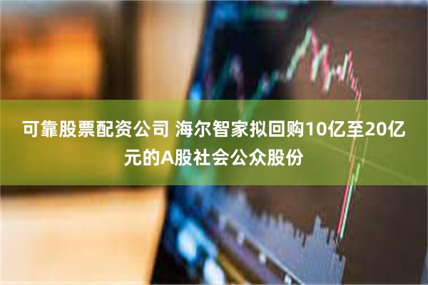 可靠股票配资公司 海尔智家拟回购10亿至20亿元的A股社会公众股份
