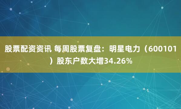 股票配资资讯 每周股票复盘：明星电力（600101）股东户数大增34.26%