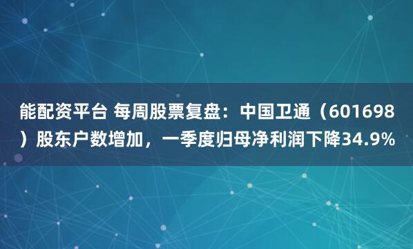 能配资平台 每周股票复盘：中国卫通（601698）股东户数增加，一季度归母净利润下降34.9%