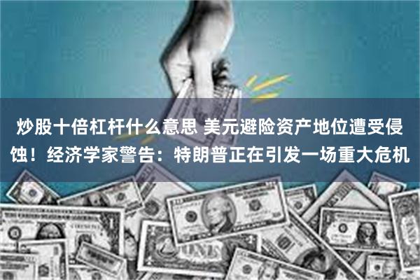炒股十倍杠杆什么意思 美元避险资产地位遭受侵蚀！经济学家警告：特朗普正在引发一场重大危机