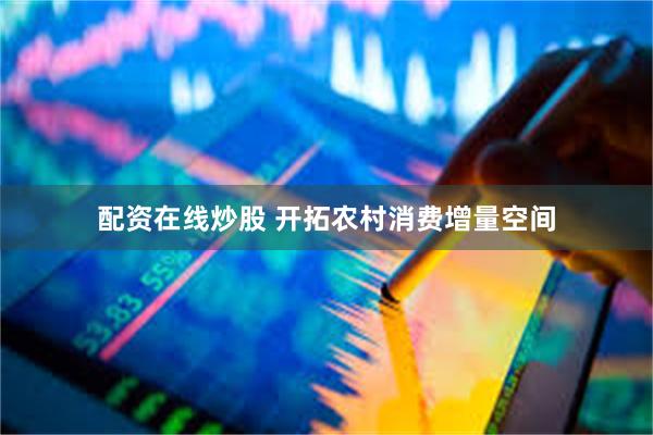 配资在线炒股 开拓农村消费增量空间