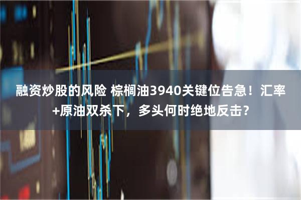 融资炒股的风险 棕榈油3940关键位告急！汇率+原油双杀下，多头何时绝地反击？