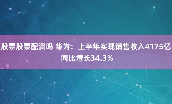 股票股票配资吗 华为：上半年实现销售收入4175亿 同比增长34.3%