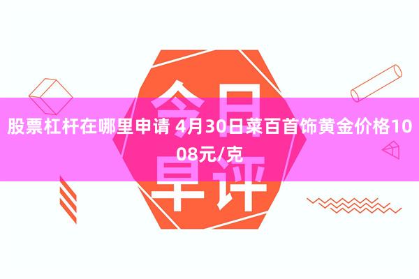 股票杠杆在哪里申请 4月30日菜百首饰黄金价格1008元/克