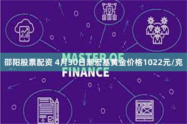 邵阳股票配资 4月30日潮宏基黄金价格1022元/克