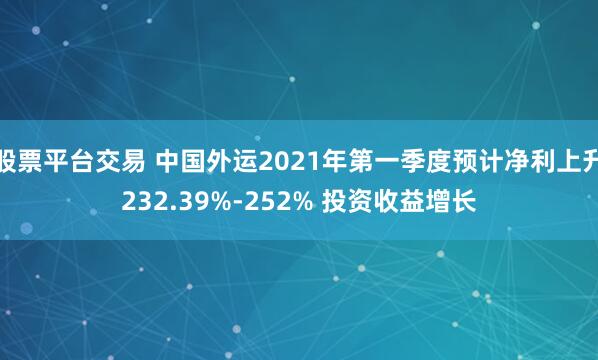 股票平台交易 中国外运2021年第一季度预计净利上升232.39%-252% 投资收益增长