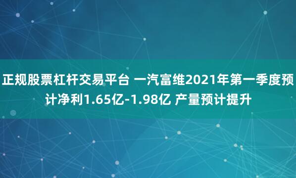 正规股票杠杆交易平台 一汽富维2021年第一季度预计净利1.65亿-1.98亿 产量预计提升