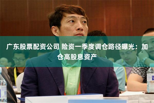 广东股票配资公司 险资一季度调仓路径曝光：加仓高股息资产