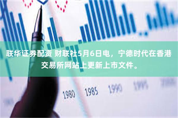 联华证券配资 财联社5月6日电，宁德时代在香港交易所网站上更新上市文件。