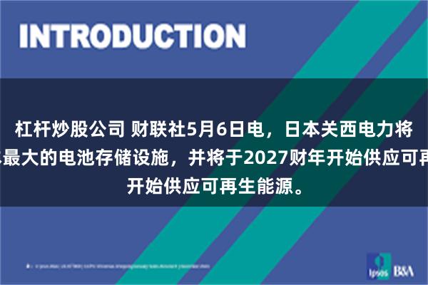 杠杆炒股公司 财联社5月6日电，日本关西电力将建设日本最大的电池存储设施，并将于2027财年开始供应可再生能源。
