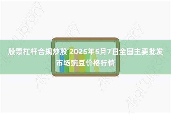 股票杠杆合规炒股 2025年5月7日全国主要批发市场豌豆价格行情