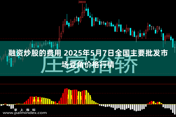 融资炒股的费用 2025年5月7日全国主要批发市场豆角价格行情
