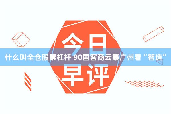什么叫全仓股票杠杆 90国客商云集广州看“智造”