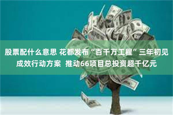 股票配什么意思 花都发布“百千万工程”三年初见成效行动方案  推动66项目总投资超千亿元