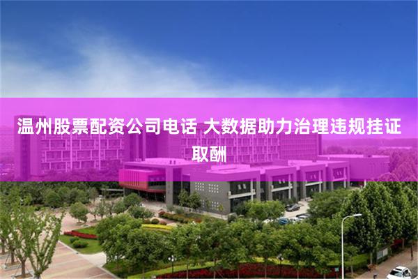 温州股票配资公司电话 大数据助力治理违规挂证取酬