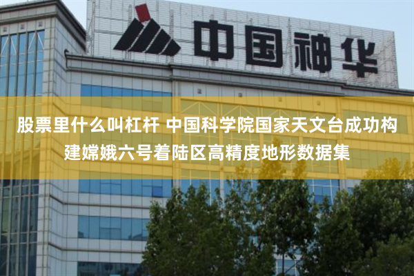 股票里什么叫杠杆 中国科学院国家天文台成功构建嫦娥六号着陆区高精度地形数据集