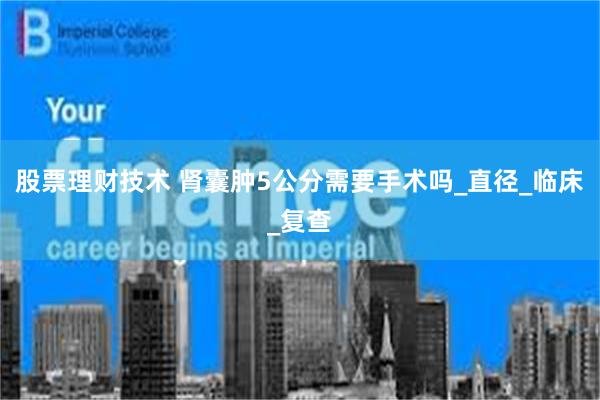 股票理财技术 肾囊肿5公分需要手术吗_直径_临床_复查