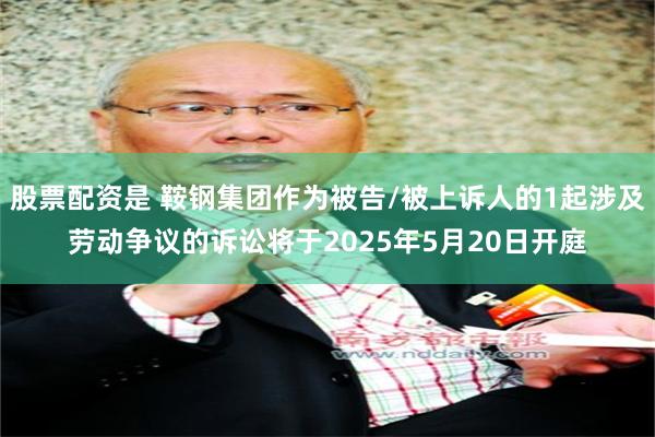 股票配资是 鞍钢集团作为被告/被上诉人的1起涉及劳动争议的诉讼将于2025年5月20日开庭