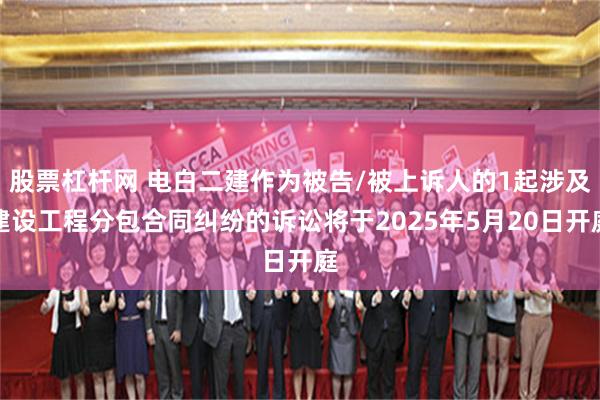 股票杠杆网 电白二建作为被告/被上诉人的1起涉及建设工程分包合同纠纷的诉讼将于2025年5月20日开庭