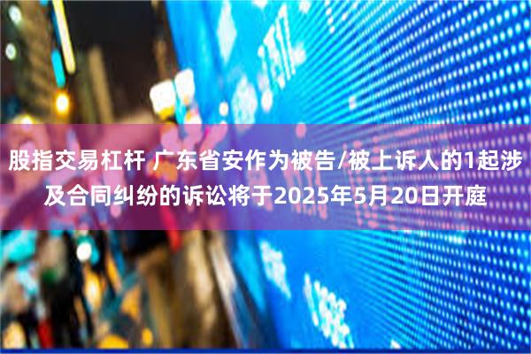 股指交易杠杆 广东省安作为被告/被上诉人的1起涉及合同纠纷的诉讼将于2025年5月20日开庭