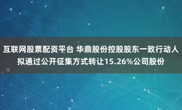 互联网股票配资平台 华鼎股份控股股东一致行动人拟通过公开征集方式转让15.26%公司股份