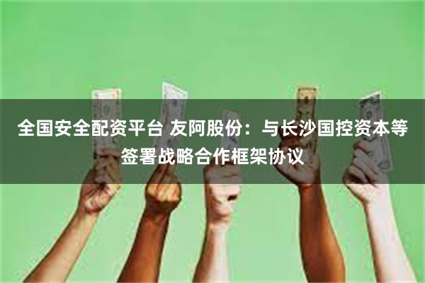 全国安全配资平台 友阿股份：与长沙国控资本等签署战略合作框架协议
