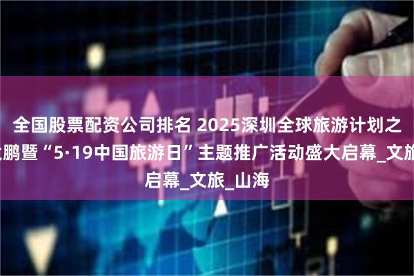 全国股票配资公司排名 2025深圳全球旅游计划之探索大鹏暨“5·19中国旅游日”主题推广活动盛大启幕_文旅_山海