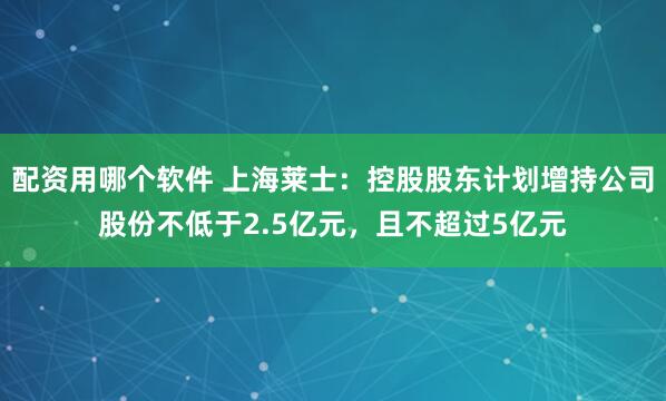 配资用哪个软件 上海莱士：控股股东计划增持公司股份不低于2.5亿元，且不超过5亿元