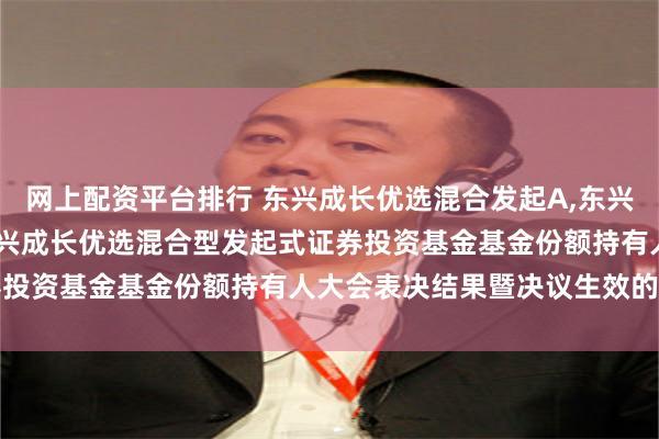网上配资平台排行 东兴成长优选混合发起A,东兴成长优选混合发起C: 东兴成长优选混合型发起式证券投资基金基金份额持有人大会表决结果暨决议生效的公告