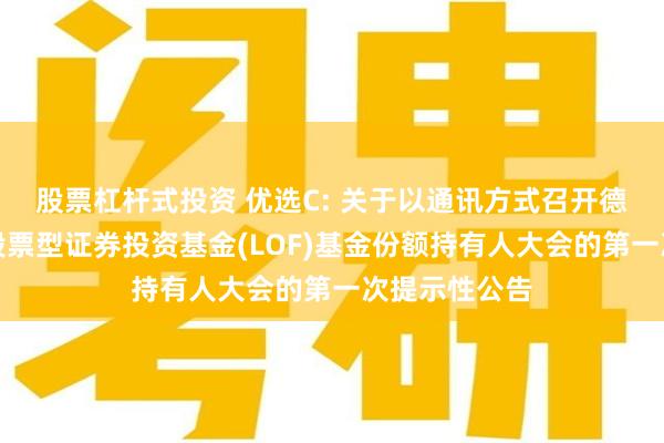 股票杠杆式投资 优选C: 关于以通讯方式召开德邦量化优选股票型证券投资基金(LOF)基金份额持有人大会的第一次提示性公告