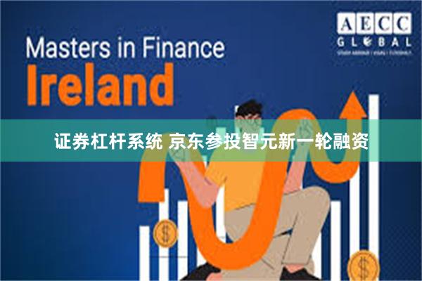 证券杠杆系统 京东参投智元新一轮融资