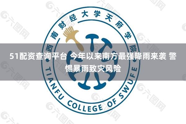 51配资查询平台 今年以来南方最强降雨来袭 警惕暴雨致灾风险
