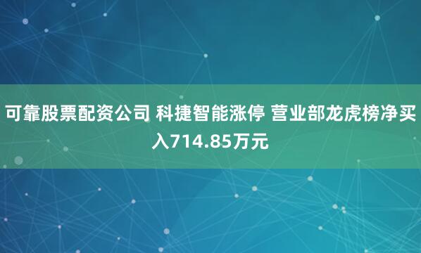 可靠股票配资公司 科捷智能涨停 营业部龙虎榜净买入714.85万元