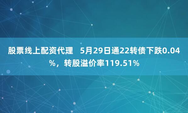 股票线上配资代理   5月29日通22转债下跌0.04%，转股溢价率119.51%