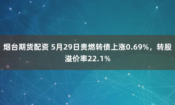 烟台期货配资 5月29日贵燃转债上涨0.69%，转股溢价率22.1%