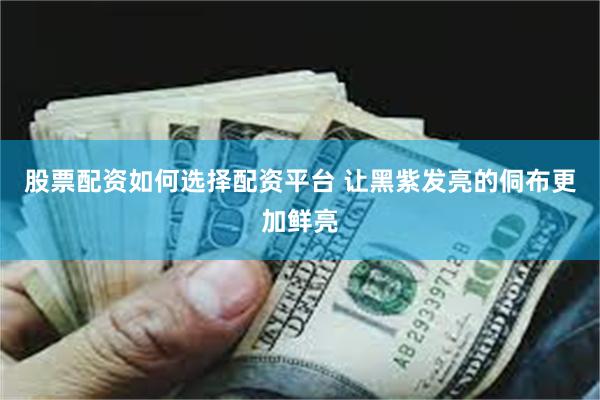 股票配资如何选择配资平台 让黑紫发亮的侗布更加鲜亮