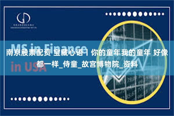 南京股票配资 宝藏心语丨你的童年我的童年 好像都一样_侍童_故宫博物院_资料