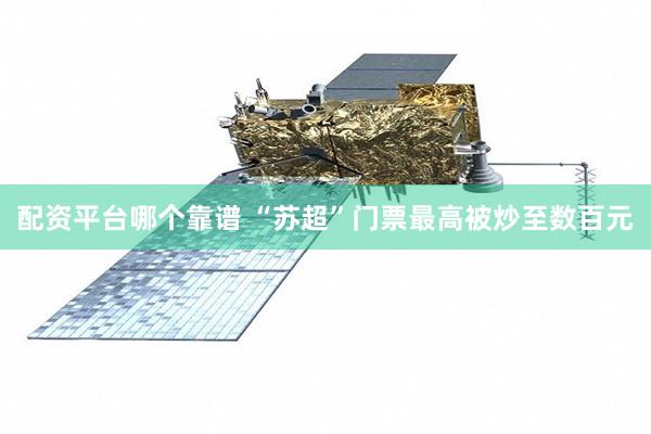 配资平台哪个靠谱 “苏超”门票最高被炒至数百元