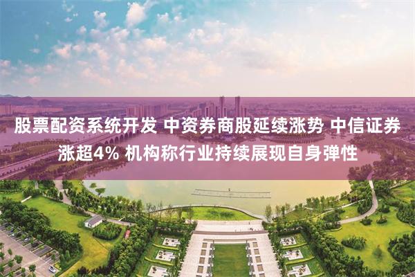 股票配资系统开发 中资券商股延续涨势 中信证券涨超4% 机构称行业持续展现自身弹性