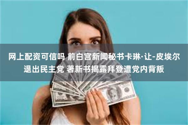 网上配资可信吗 前白宫新闻秘书卡琳·让-皮埃尔退出民主党 著新书揭露拜登遭党内背叛
