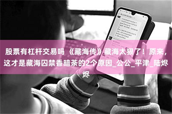 股票有杠杆交易吗 《藏海传》藏海太狠了！原来，这才是藏海囚禁香暗荼的2个原因_公公_平津_陆烬