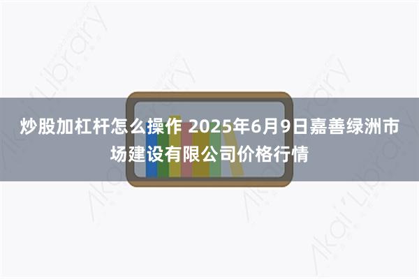 炒股加杠杆怎么操作 2025年6月9日嘉善绿洲市场建设有限公司价格行情