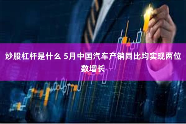 炒股杠杆是什么 5月中国汽车产销同比均实现两位数增长